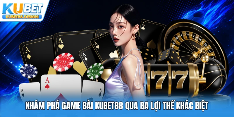 Khám phá game bài Kubet88 qua ba lợi thế khác biệt